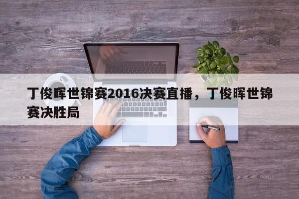 丁俊晖世锦赛2016决赛直播,丁俊晖世锦赛决胜局