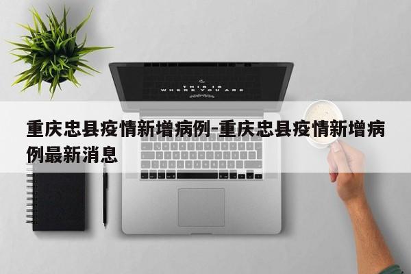 重庆忠县疫情新增病例-重庆忠县疫情新增病例最新消息