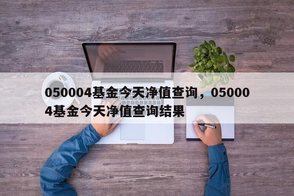 050004基金今天净值查询,050004基金今天净值查询结果