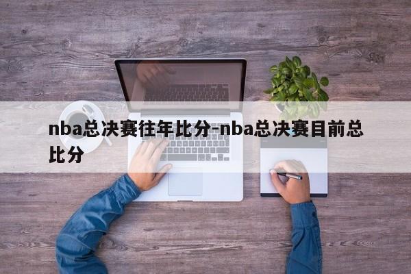 nba总决赛往年比分-nba总决赛目前总比分