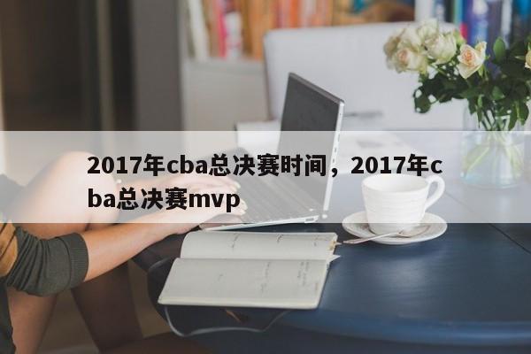 2017年cba总决赛时间,2017年cba总决赛mvp