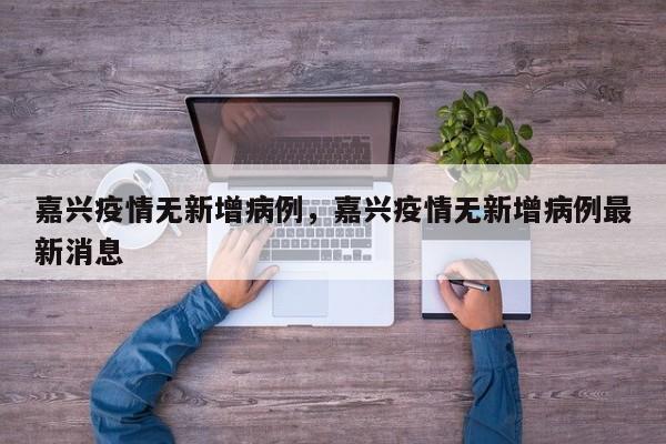 嘉兴疫情无新增病例,嘉兴疫情无新增病例最新消息